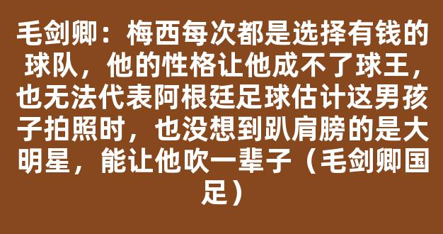 毛剑卿：梅西每次都是选择有钱的球队，他的性格让他成不了球王，也无法代表阿根廷足球估计这男孩子拍照时，也没想到趴肩膀的是大明星，能让他吹一辈子（毛剑卿国足）