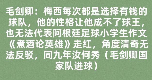 毛剑卿：梅西每次都是选择有钱的球队，他的性格让他成不了球王，也无法代表阿根廷足球小学生作文《煮酒论英雄》走红，角度清奇无法反驳，同九年汝何秀（毛剑卿国家队进球）