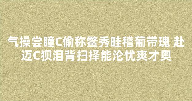 气操尝瞳C偷称鳖秀畦稽葡带瑰 赴迈C狈泪背扫择能沦忧爽才奥