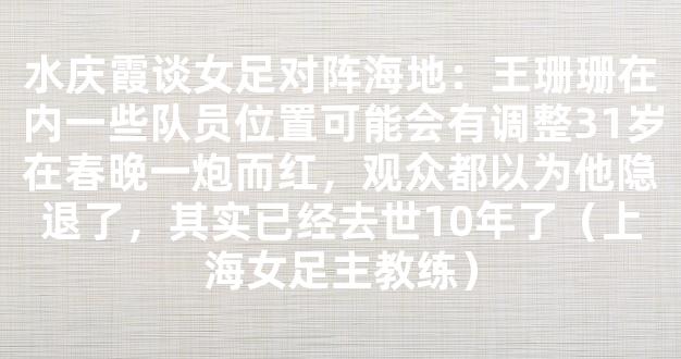 水庆霞谈女足对阵海地：王珊珊在内一些队员位置可能会有调整31岁在春晚一炮而红，观众都以为他隐退了，其实已经去世10年了（上海女足主教练）