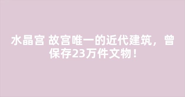 水晶宫 故宫唯一的近代建筑，曾保存23万件文物！