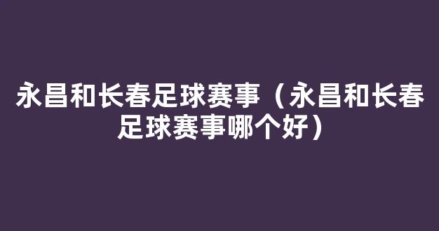 永昌和长春足球赛事（永昌和长春足球赛事哪个好）