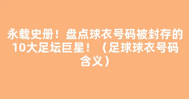 永载史册！盘点球衣号码被封存的10大足坛巨星！（足球球衣号码含义）