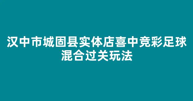 汉中市城固县实体店喜中竞彩足球混合过关玩法