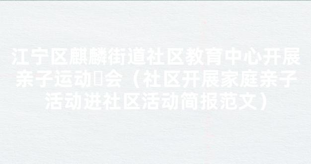 江宁区麒麟街道社区教育中心开展亲子运动​会（社区开展家庭亲子活动进社区活动简报范文）