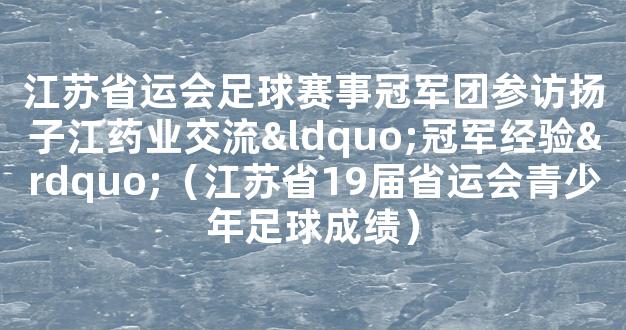 江苏省运会足球赛事冠军团参访扬子江药业交流“冠军经验”（江苏省19届省运会青少年足球成绩）