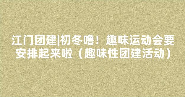 江门团建|初冬噜！趣味运动会要安排起来啦（趣味性团建活动）