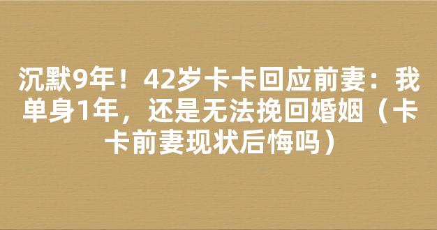 沉默9年！42岁卡卡回应前妻：我单身1年，还是无法挽回婚姻（卡卡前妻现状后悔吗）