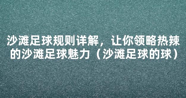 沙滩足球规则详解，让你领略热辣的沙滩足球魅力（沙滩足球的球）