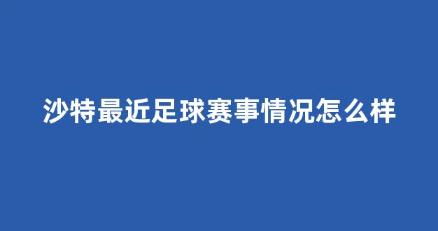 沙特最近足球赛事情况怎么样