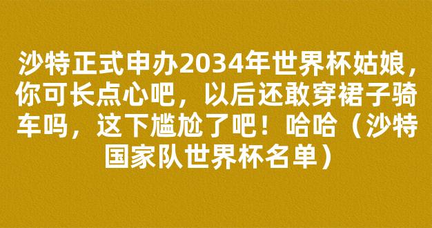 沙特正式申办2034年世界杯姑娘，你可长点心吧，以后还敢穿裙子骑车吗，这下尴尬了吧！哈哈（沙特国家队世界杯名单）