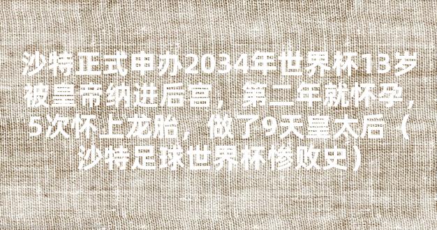 沙特正式申办2034年世界杯13岁被皇帝纳进后宫，第二年就怀孕，5次怀上龙胎，做了9天皇太后（沙特足球世界杯惨败史）