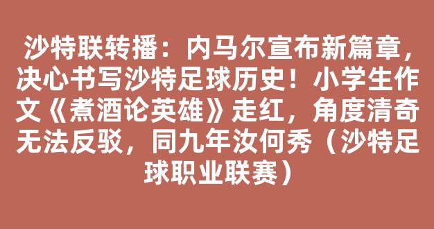 沙特联转播：内马尔宣布新篇章，决心书写沙特足球历史！小学生作文《煮酒论英雄》走红，角度清奇无法反驳，同九年汝何秀（沙特足球职业联赛）