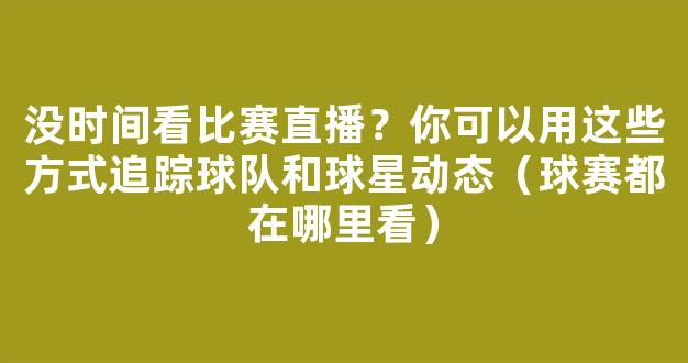 没时间看比赛直播？你可以用这些方式追踪球队和球星动态（球赛都在哪里看）