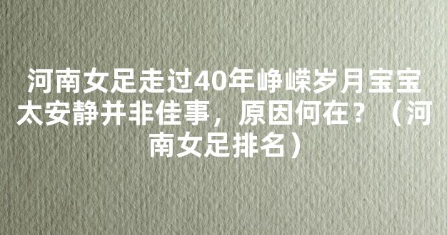 河南女足走过40年峥嵘岁月宝宝太安静并非佳事，原因何在？（河南女足排名）