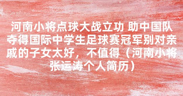 河南小将点球大战立功 助中国队夺得国际中学生足球赛冠军别对亲戚的子女太好，不值得（河南小将张运涛个人简历）