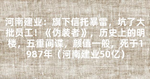 河南建业：旗下信托暴雷，坑了大批员工！《伪装者》，历史上的明楼，五重间谍，颜值一般，死于1987年（河南建业50亿）