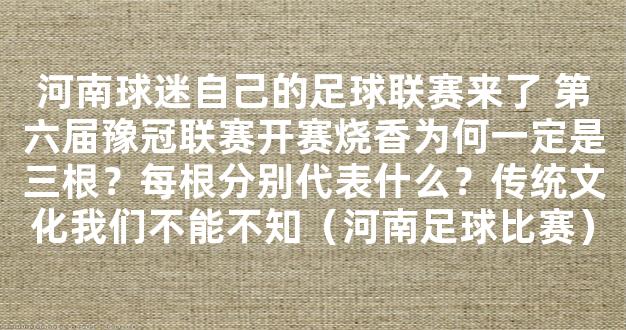 河南球迷自己的足球联赛来了 第六届豫冠联赛开赛烧香为何一定是三根？每根分别代表什么？传统文化我们不能不知（河南足球比赛）