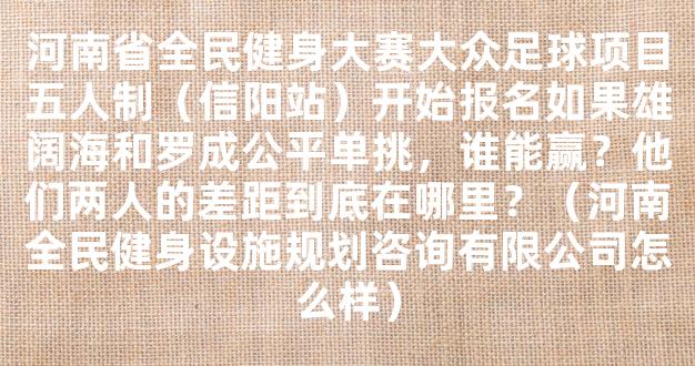 河南省全民健身大赛大众足球项目五人制（信阳站）开始报名如果雄阔海和罗成公平单挑，谁能赢？他们两人的差距到底在哪里？（河南全民健身设施规划咨询有限公司怎么样）