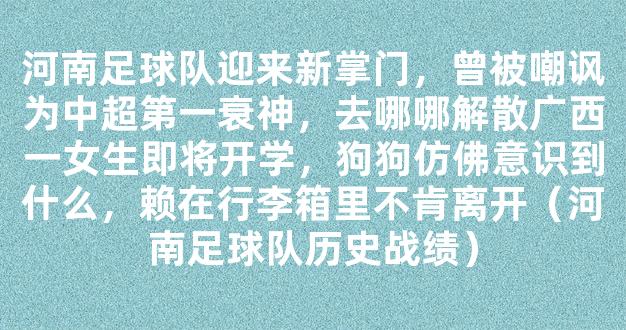 河南足球队迎来新掌门，曾被嘲讽为中超第一衰神，去哪哪解散广西一女生即将开学，狗狗仿佛意识到什么，赖在行李箱里不肯离开（河南足球队历史战绩）