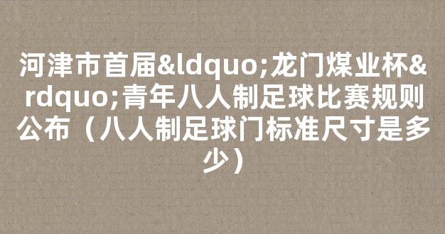 河津市首届“龙门煤业杯”青年八人制足球比赛规则公布（八人制足球门标准尺寸是多少）