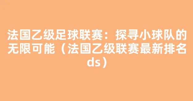 法国乙级足球联赛：探寻小球队的无限可能（法国乙级联赛最新排名ds）