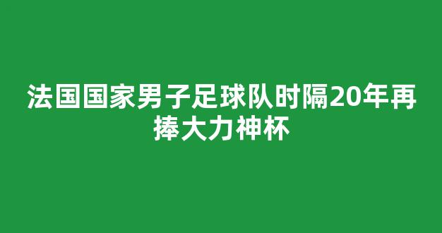 法国国家男子足球队时隔20年再捧大力神杯