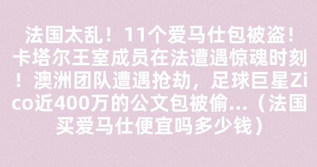 法国太乱！11个爱马仕包被盗！卡塔尔王室成员在法遭遇惊魂时刻！澳洲团队遭遇抢劫，足球巨星Zico近400万的公文包被偷...（法国买爱马仕便宜吗多少钱）