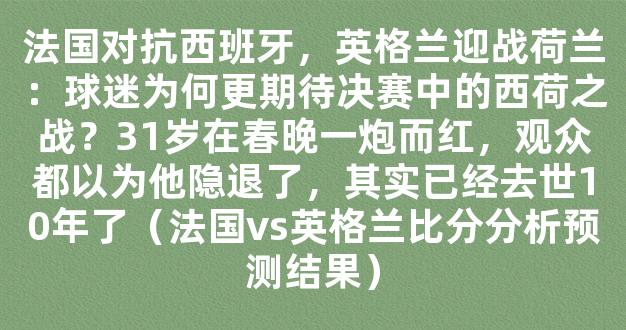 法国对抗西班牙，英格兰迎战荷兰：球迷为何更期待决赛中的西荷之战？31岁在春晚一炮而红，观众都以为他隐退了，其实已经去世10年了（法国vs英格兰比分分析预测结果）