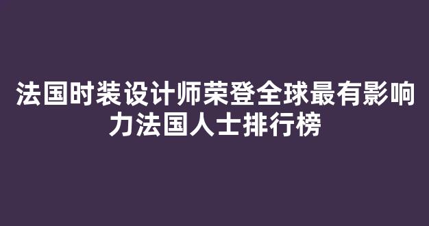 法国时装设计师荣登全球最有影响力法国人士排行榜