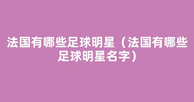 法国有哪些足球明星（法国有哪些足球明星名字）