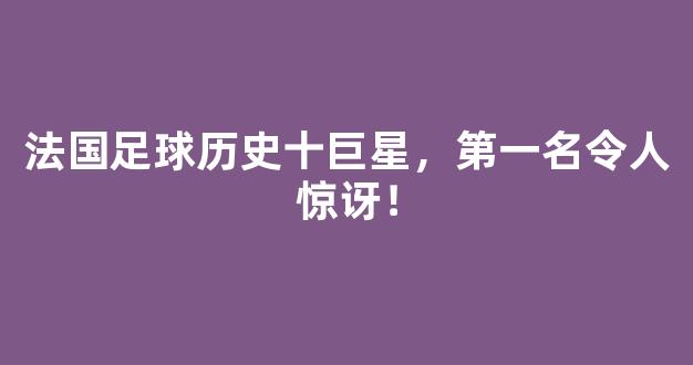 法国足球历史十巨星，第一名令人惊讶！