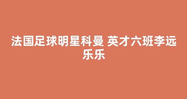 法国足球明星科曼 英才六班李远乐乐