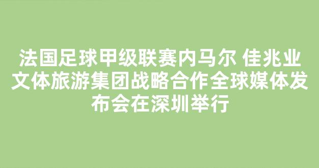 法国足球甲级联赛内马尔 佳兆业文体旅游集团战略合作全球媒体发布会在深圳举行