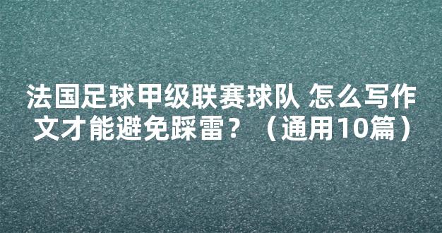 法国足球甲级联赛球队 怎么写作文才能避免踩雷？（通用10篇）