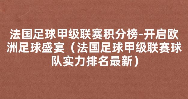 法国足球甲级联赛积分榜-开启欧洲足球盛宴（法国足球甲级联赛球队实力排名最新）