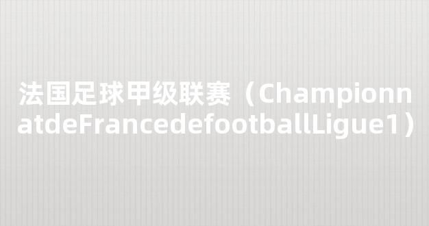 法国足球甲级联赛（ChampionnatdeFrancedefootballLigue1）