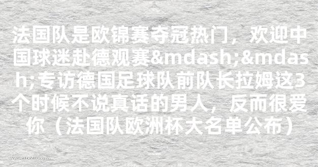 法国队是欧锦赛夺冠热门，欢迎中国球迷赴德观赛——专访德国足球队前队长拉姆这3个时候不说真话的男人，反而很爱你（法国队欧洲杯大名单公布）