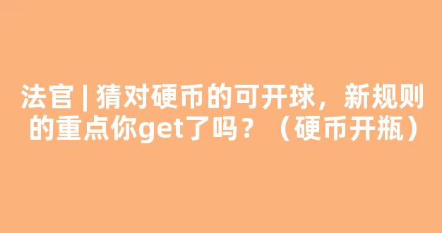 法官 | 猜对硬币的可开球，新规则的重点你get了吗？（硬币开瓶）