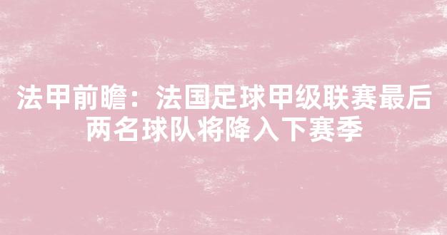 法甲前瞻：法国足球甲级联赛最后两名球队将降入下赛季