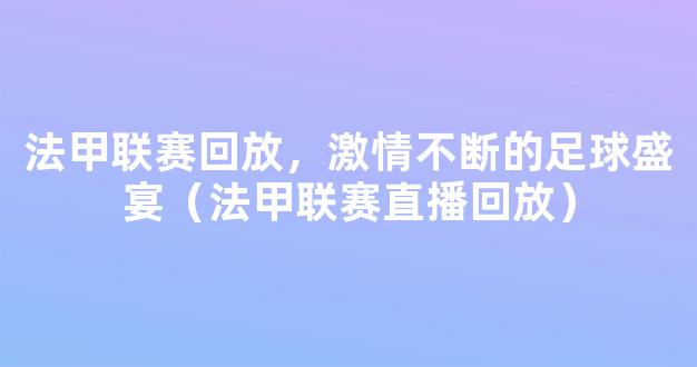 法甲联赛回放，激情不断的足球盛宴（法甲联赛直播回放）