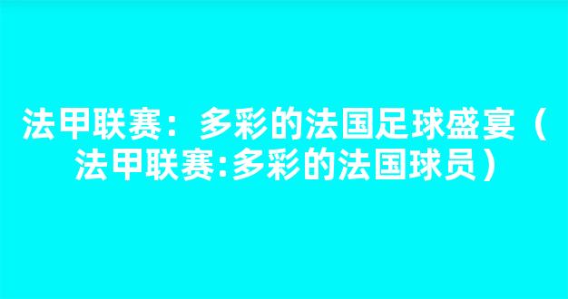 法甲联赛：多彩的法国足球盛宴（法甲联赛:多彩的法国球员）