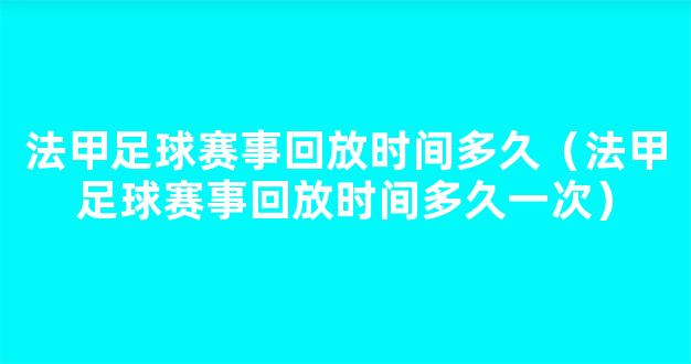 法甲足球赛事回放时间多久（法甲足球赛事回放时间多久一次）