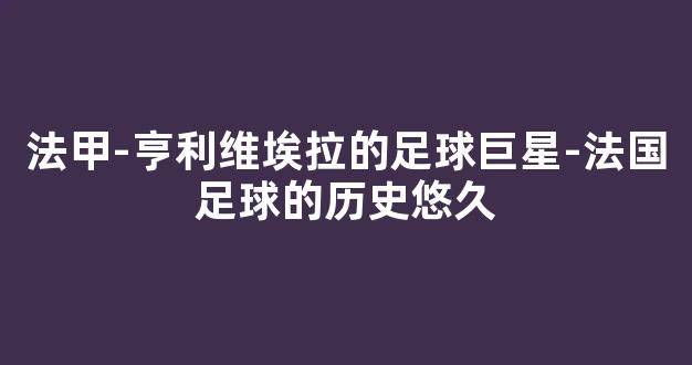 法甲-亨利维埃拉的足球巨星-法国足球的历史悠久