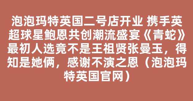 泡泡玛特英国二号店开业 携手英超球星鲍恩共创潮流盛宴《青蛇》最初人选竟不是王祖贤张曼玉，得知是她俩，感谢不演之恩（泡泡玛特英国官网）