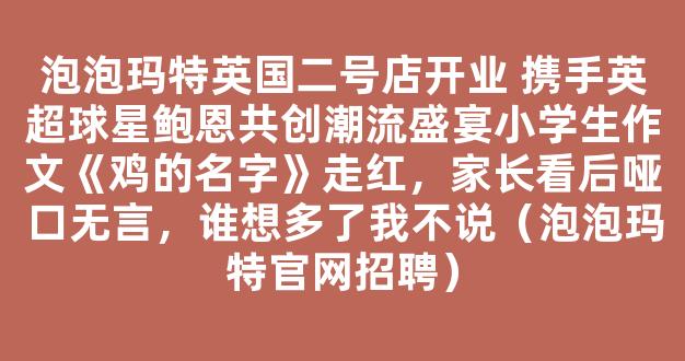 泡泡玛特英国二号店开业 携手英超球星鲍恩共创潮流盛宴小学生作文《鸡的名字》走红，家长看后哑口无言，谁想多了我不说（泡泡玛特官网招聘）