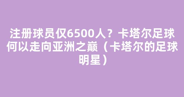 注册球员仅6500人？卡塔尔足球何以走向亚洲之巅（卡塔尔的足球明星）