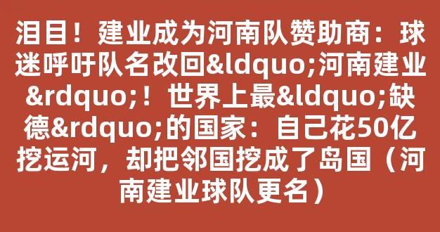 泪目！建业成为河南队赞助商：球迷呼吁队名改回“河南建业”！世界上最“缺德”的国家：自己花50亿挖运河，却把邻国挖成了岛国（河南建业球队更名）