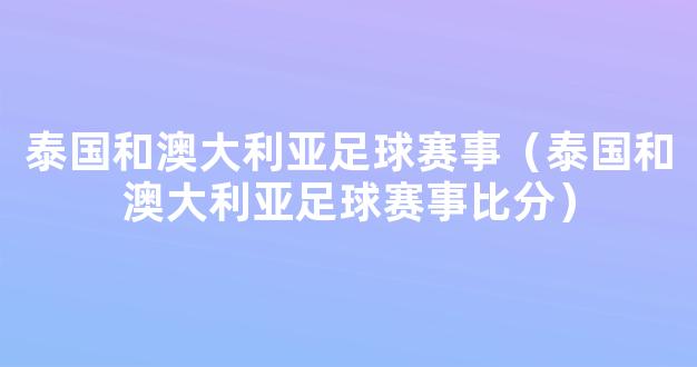 泰国和澳大利亚足球赛事（泰国和澳大利亚足球赛事比分）