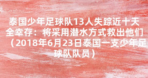 泰国少年足球队13人失踪近十天全幸存：将采用潜水方式救出他们（2018年6月23日泰国一支少年足球队队员）